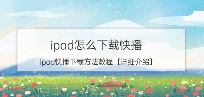 ipad怎么下载快播 ipad快播下载方法教程【详细介绍】